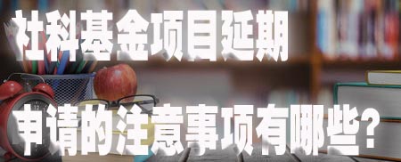 社科基金项目延期申请的注意事项有哪些？.jpg