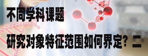 不同学科课题 其研究对象特征范围如何界定？二.jpg