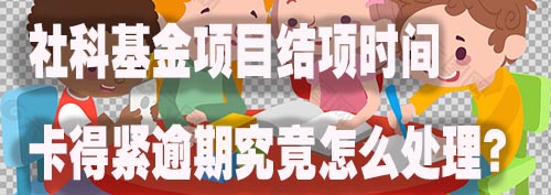 社科基金项目结项时间卡得紧逾期究竟怎么处理？.jpg