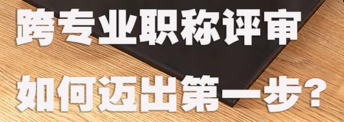跨专业职称评审如何迈出第一步？.jpg