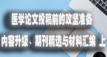 医学论文投稿前的攻坚准备 内容升级、期刊精选与材料汇编 上.jpg