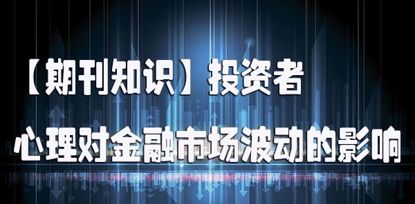 【期刊知识】投资者心理对金融市场波动的影响.jpg