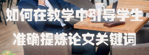 如何在教学中引导学生准确提炼论文关键词.jpg