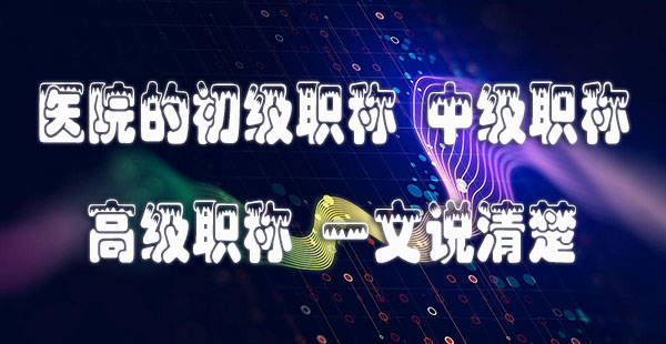 医院的初级职称，中级职称，高级职称，一文说清楚.jpg