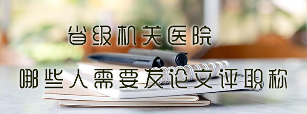 省级机关医院需哪些人要发论文评职称.jpg