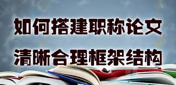 如何搭建职称论文的清晰合理框架结构.jpg