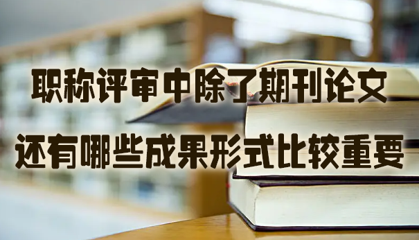 职称评审中除了期刊论文还有哪些成果形式比较重要.jpg