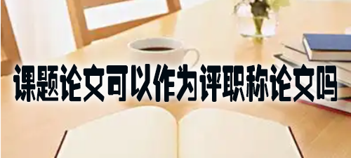 课题论文可以作为评职称论文吗.jpg