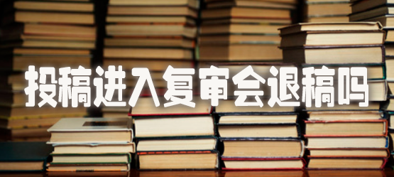 投稿进入复审会退稿吗.jpg