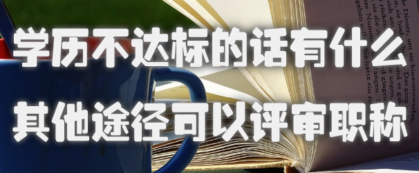 学历不达标的话，有什么其他途径可以评审职称.jpg