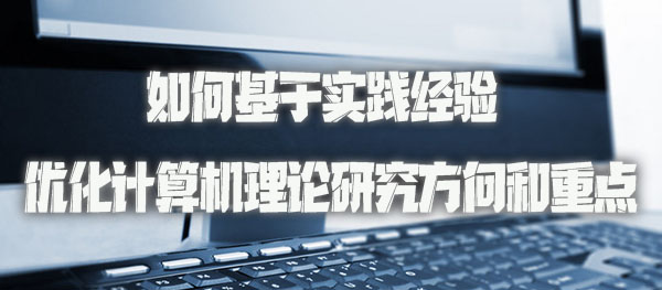 如何基于实践经验优化计算机理论研究方向和重点.jpg