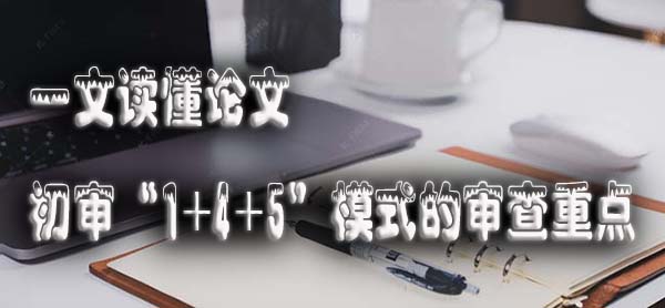 一文读懂论文初审 “1+4+5” 模式的审查重点.jpg