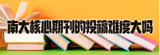 南大核心期刊的投稿难度大吗.jpg