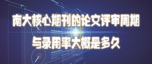 南大核心期刊的论文评审周期与录用率大概是多久.jpg