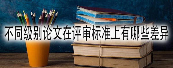 不同级别论文在评审标准上有哪些差异.jpg