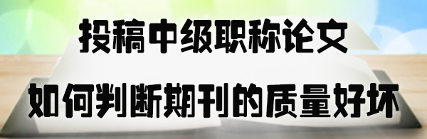 投稿中级职称论文如何判断期刊的质量好坏.jpg