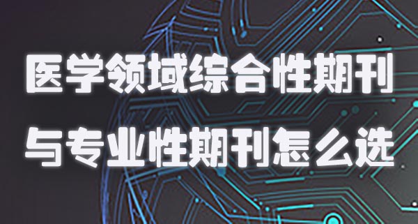 医学领域综合性期刊与专业性期刊怎么选.jpg
