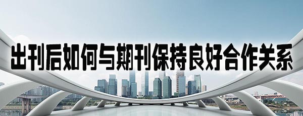 出刊后如何与期刊保持良好合作关系.jpg