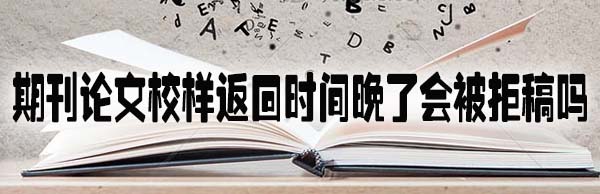 期刊论文校样返回时间晚了会被拒稿吗.jpg
