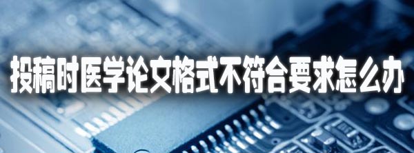 投稿时医学论文格式不符合要求怎么办.jpg