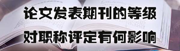 论文发表期刊的等级对职称评定有何影响.jpg