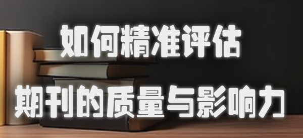 如何精准评估期刊的质量与影响力.jpg