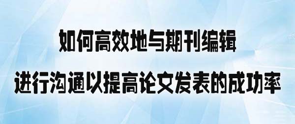 如何高效地与期刊编辑进行沟通以提高论文发表的成功率.jpg