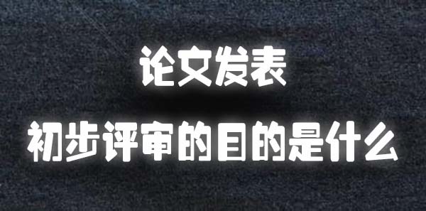 论文发表初步评审的目的是什么.jpg