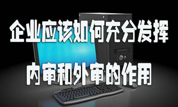 企业应该如何充分发挥内审和外审的作用.jpg