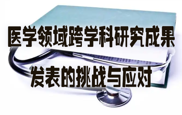 医学领域跨学科研究成果发表的挑战与应对.jpg