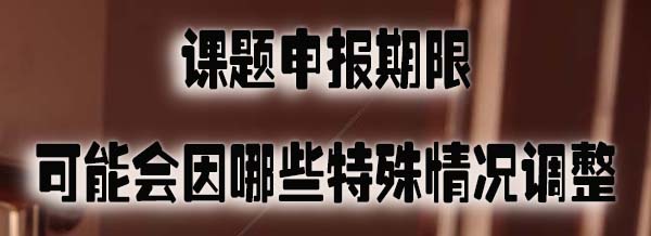 课题申报期限可能会因哪些特殊情况调整.jpg