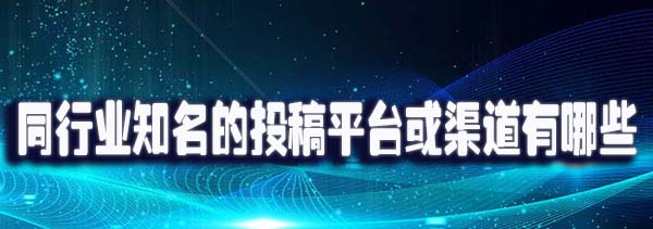 同行业知名的投稿平台或渠道有哪些.jpg