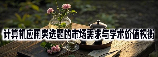 计算机应用类选题的市场需求与学术价值权衡.jpeg