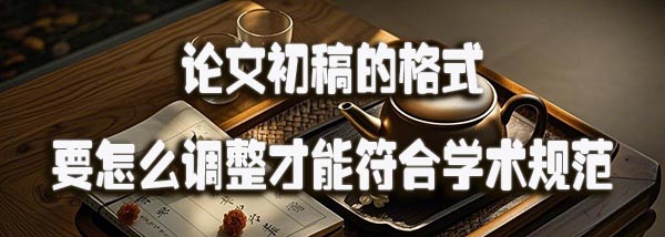 论文初稿的格式要怎么调整才能符合学术规范.jpeg