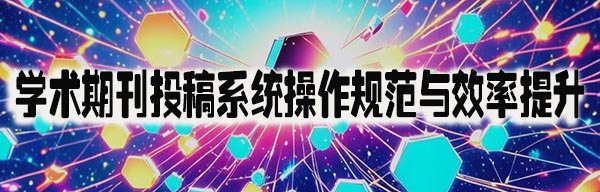 学术期刊投稿系统操作规范与效率提升.jpeg