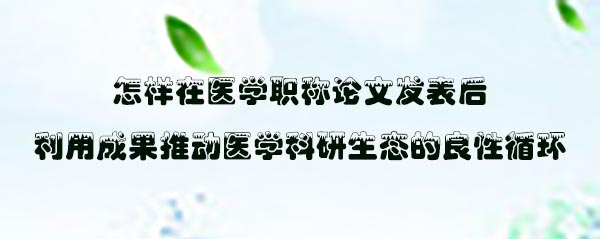 怎样在医学职称论文发表后利用成果推动医学科研生态的良性循环.jpg
