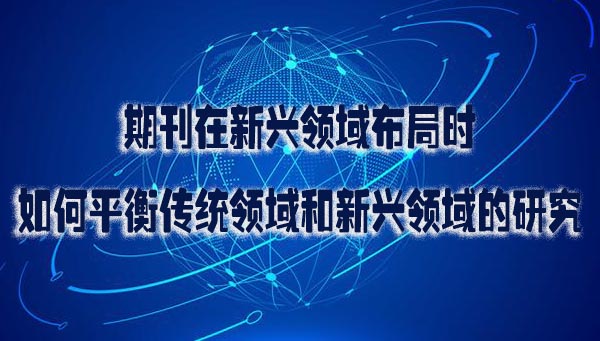 期刊在新兴领域布局时 如何平衡传统领域和新兴领域的研究.jpg