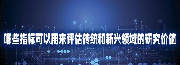 哪些指标可以用来评估传统和新兴领域的研究价值.jpg