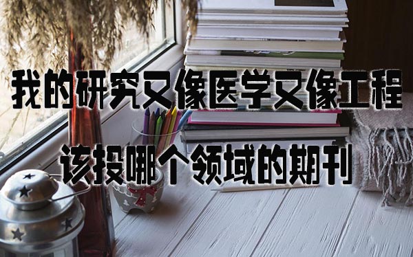 我的研究又像医学又像工程，该投哪个领域的期刊.jpg