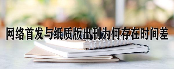 网络首发与纸质版出刊为何存在时间差.jpg