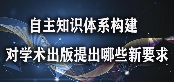 自主知识体系构建对学术出版提出哪些新要求.jpg