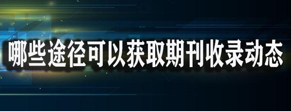 哪些途径可以获取期刊收录动态.jpg