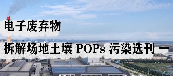 电子废弃物拆解场地土壤 POPs 污染选刊 一.jpg
