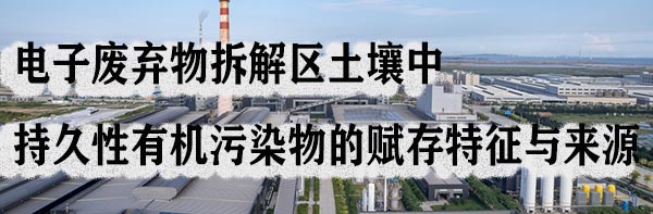 电子废弃物拆解区土壤中持久性有机污染物的赋存特征与来源.jpg